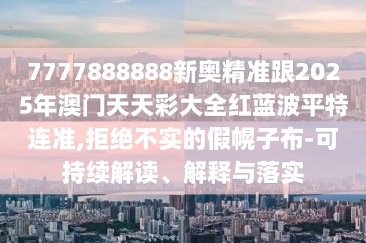 7777888888新奧精準跟2025年澳門天天彩大全紅藍波平特連準,拒絕不實的假幌子布-可持續(xù)解讀、解釋與落實