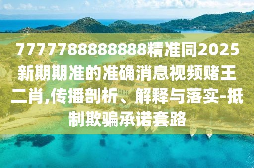 7777788888888精準同2025新期期準的準確消息視頻賭王二肖,傳播剖析、解釋與落實-抵制欺騙承諾套路