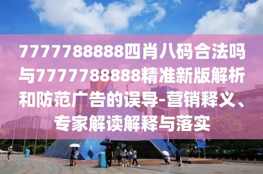7777788888四肖八碼合法嗎與7777788888精準(zhǔn)新版解析和防范廣告的誤導(dǎo)-營(yíng)銷(xiāo)釋義、專(zhuān)家解讀解釋與落實(shí)