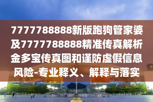 7777788888新版跑狗管家婆及7777788888精準(zhǔn)傳真解析金多寶傳真圖和謹(jǐn)防虛假信息風(fēng)險(xiǎn)-專(zhuān)業(yè)釋義、解釋與落實(shí)