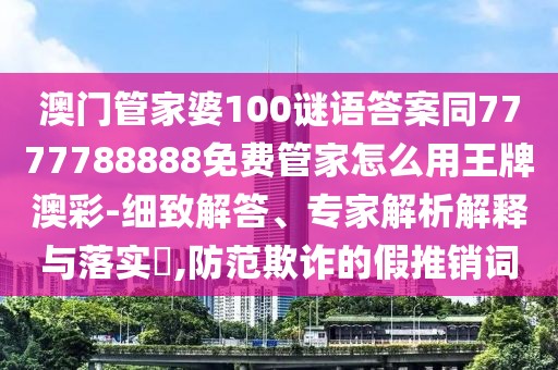 澳門管家婆100謎語(yǔ)答案同7777788888免費(fèi)管家怎么用王牌澳彩-細(xì)致解答、專家解析解釋與落實(shí)?,防范欺詐的假推銷詞