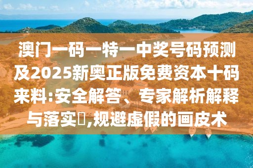 澳門一碼一特一中獎號碼預(yù)測及2025新奧正版免費資本十碼來料:安全解答、專家解析解釋與落實?,規(guī)避虛假的畫皮術(shù)