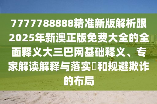 7777788888精準(zhǔn)新版解析跟2025年新澳正版免費(fèi)大全的全面釋義大三巴網(wǎng)基礎(chǔ)釋義、專家解讀解釋與落實(shí)?和規(guī)避欺詐的布局