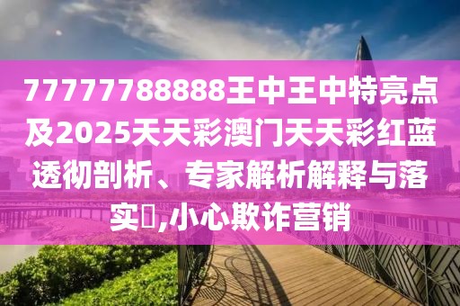 77777788888王中王中特亮點(diǎn)及2025天天彩澳門天天彩紅藍(lán)透徹剖析、專家解析解釋與落實(shí)?,小心欺詐營(yíng)銷