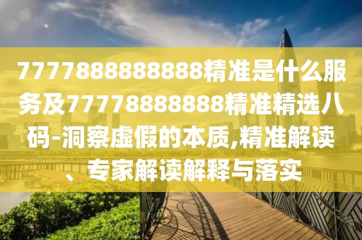 7777888888888精準(zhǔn)是什么服務(wù)及77778888888精準(zhǔn)精選八碼-洞察虛假的本質(zhì),精準(zhǔn)解讀、專家解讀解釋與落實(shí)