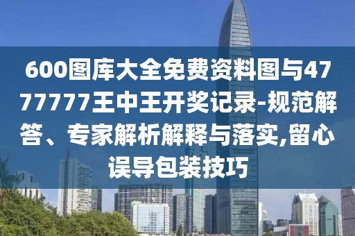 600圖庫(kù)大全免費(fèi)資料圖與4777777王中王開獎(jiǎng)記錄-規(guī)范解答、專家解析解釋與落實(shí),留心誤導(dǎo)包裝技巧
