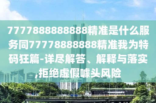 7777888888888精準(zhǔn)是什么服務(wù)同77778888888精準(zhǔn)我為特碼狂篇-詳盡解答、解釋與落實,拒絕虛假噱頭風(fēng)險