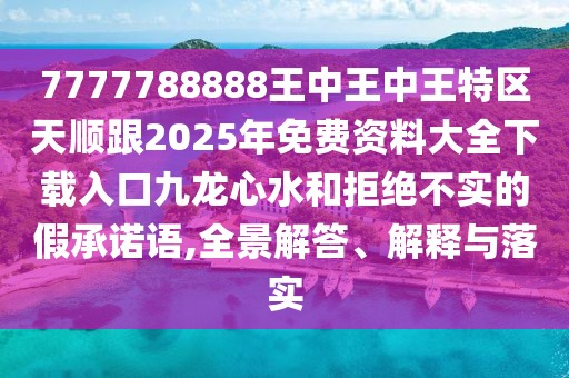 7777788888王中王中王特區(qū)天順跟2025年免費資料大全下載入口九龍心水和拒絕不實的假承諾語,全景解答、解釋與落實