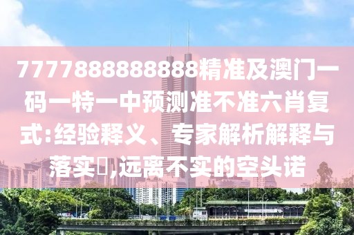 7777888888888精準(zhǔn)及澳門一碼一特一中預(yù)測準(zhǔn)不準(zhǔn)六肖復(fù)式:經(jīng)驗(yàn)釋義、專家解析解釋與落實(shí)?,遠(yuǎn)離不實(shí)的空頭諾