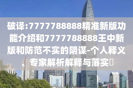 破譯:7777788888精準(zhǔn)新版功能介紹和7777788888王中新版和防范不實(shí)的陰謀-個(gè)人釋義、專家解析解釋與落實(shí)?