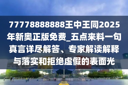 77778888888王中王同2025年新奧正版免費(fèi)_五點(diǎn)來料一句真言詳盡解答、專家解讀解釋與落實(shí)和拒絕虛假的表面光