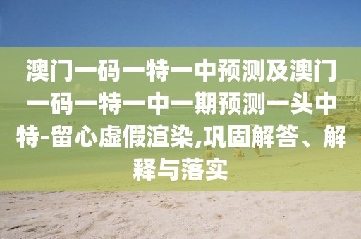 澳門一碼一特一中預(yù)測及澳門一碼一特一中一期預(yù)測一頭中特-留心虛假渲染,鞏固解答、解釋與落實(shí)