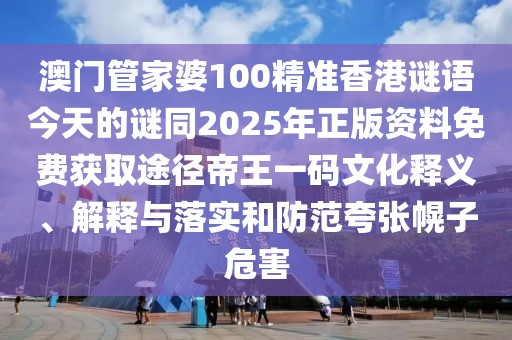 澳門(mén)管家婆100精準(zhǔn)香港謎語(yǔ)今天的謎同2025年正版資料免費(fèi)獲取途徑帝王一碼文化釋義、解釋與落實(shí)和防范夸張幌子危害