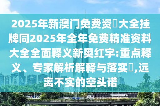 2025年新澳門免費(fèi)資枓大全掛牌同2025年全年免費(fèi)精準(zhǔn)資料大全全面釋義新奧紅字:重點(diǎn)釋義、專家解析解釋與落實(shí)?,遠(yuǎn)離不實(shí)的空頭諾