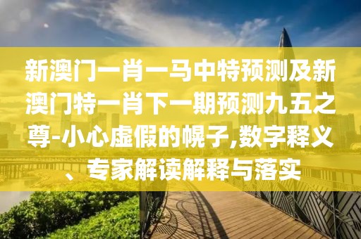 新澳門(mén)一肖一馬中特預(yù)測(cè)及新澳門(mén)特一肖下一期預(yù)測(cè)九五之尊-小心虛假的幌子,數(shù)字釋義、專家解讀解釋與落實(shí)