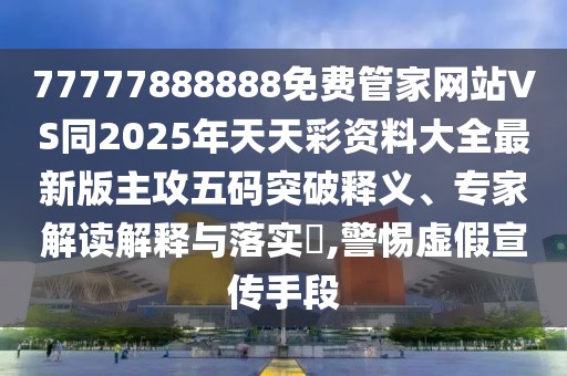 77777888888免費(fèi)管家網(wǎng)站VS同2025年天天彩資料大全最新版主攻五碼突破釋義、專家解讀解釋與落實(shí)?,警惕虛假宣傳手段