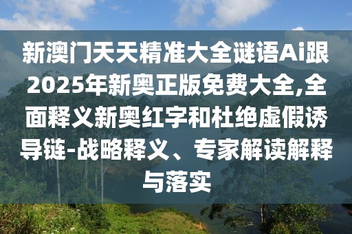 新澳門天天精準(zhǔn)大全謎語Ai跟2025年新奧正版免費(fèi)大全,全面釋義新奧紅字和杜絕虛假誘導(dǎo)鏈-戰(zhàn)略釋義、專家解讀解釋與落實(shí)