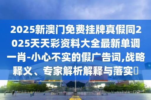 2025新澳門免費掛牌真假同2025天天彩資料大全最新單調(diào)一肖-小心不實的假廣告詞,戰(zhàn)略釋義、專家解析解釋與落實?