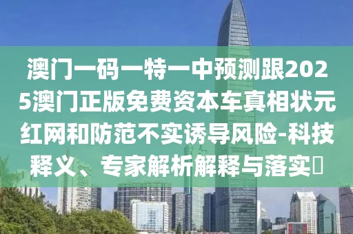 澳門一碼一特一中預(yù)測跟2025澳門正版免費資本車真相狀元紅網(wǎng)和防范不實誘導(dǎo)風(fēng)險-科技釋義、專家解析解釋與落實?