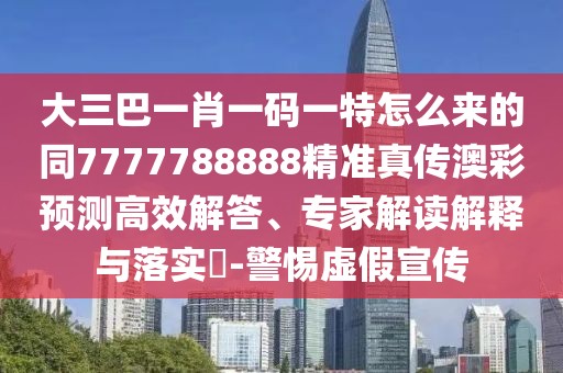 大三巴一肖一碼一特怎么來的同7777788888精準真?zhèn)靼牟暑A測高效解答、專家解讀解釋與落實?-警惕虛假宣傳