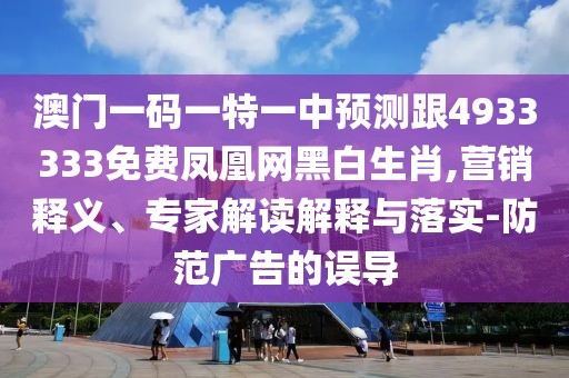 澳門一碼一特一中預(yù)測跟4933333免費鳳凰網(wǎng)黑白生肖,營銷釋義、專家解讀解釋與落實-防范廣告的誤導(dǎo)