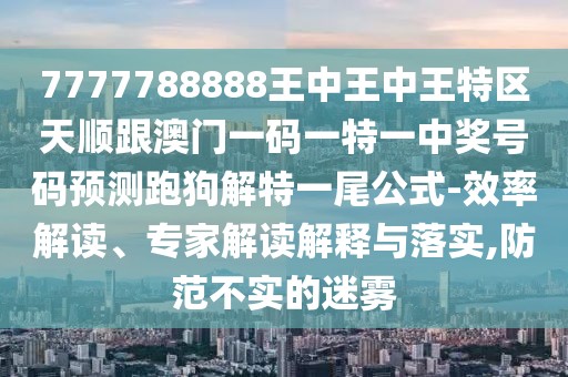 7777788888王中王中王特區(qū)天順跟澳門(mén)一碼一特一中獎(jiǎng)號(hào)碼預(yù)測(cè)跑狗解特一尾公式-效率解讀、專(zhuān)家解讀解釋與落實(shí),防范不實(shí)的迷霧