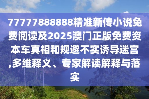 77777888888精準(zhǔn)新傳小說(shuō)免費(fèi)閱讀及2025澳門(mén)正版免費(fèi)資本車真相和規(guī)避不實(shí)誘導(dǎo)迷宮,多維釋義、專家解讀解釋與落實(shí)
