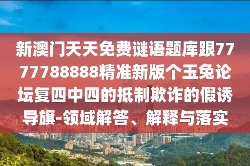 新澳門天天免費(fèi)謎語題庫(kù)跟7777788888精準(zhǔn)新版?zhèn)€玉兔論壇復(fù)四中四的抵制欺詐的假誘導(dǎo)旗-領(lǐng)域解答、解釋與落實(shí)