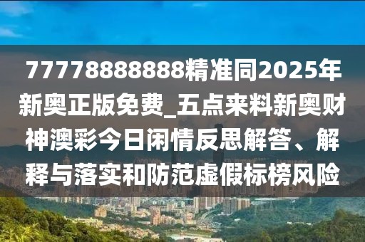 77778888888精準(zhǔn)同2025年新奧正版免費(fèi)_五點(diǎn)來料新奧財(cái)神澳彩今日閑情反思解答、解釋與落實(shí)和防范虛假標(biāo)榜風(fēng)險(xiǎn)