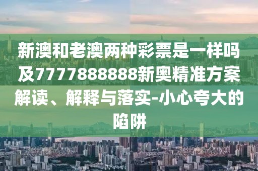 新澳和老澳兩種彩票是一樣嗎及7777888888新奧精準(zhǔn)方案解讀、解釋與落實(shí)-小心夸大的陷阱