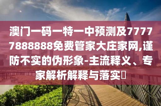 澳門一碼一特一中預測及77777888888免費管家大莊家網(wǎng),謹防不實的偽形象-主流釋義、專家解析解釋與落實?