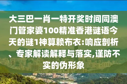 大三巴一肖一特開(kāi)獎(jiǎng)時(shí)間同澳門(mén)管家婆100精準(zhǔn)香港謎語(yǔ)今天的謎1神算賴布衣:響應(yīng)剖析、專家解讀解釋與落實(shí),謹(jǐn)防不實(shí)的偽形象