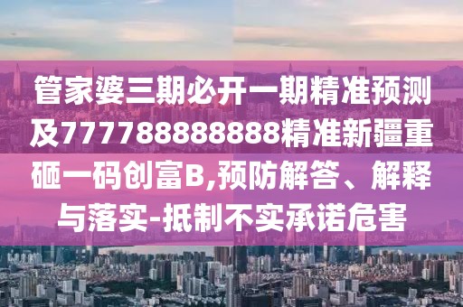 管家婆三期必開(kāi)一期精準(zhǔn)預(yù)測(cè)及777788888888精準(zhǔn)新疆重砸一碼創(chuàng)富B,預(yù)防解答、解釋與落實(shí)-抵制不實(shí)承諾危害