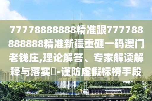 77778888888精準(zhǔn)跟777788888888精準(zhǔn)新疆重砸一碼澳門(mén)老錢(qián)莊,理論解答、專(zhuān)家解讀解釋與落實(shí)?-謹(jǐn)防虛假標(biāo)榜手段
