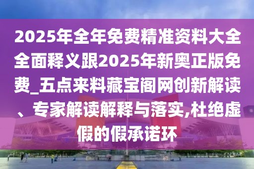 2025年全年免費(fèi)精準(zhǔn)資料大全全面釋義跟2025年新奧正版免費(fèi)_五點(diǎn)來料藏寶閣網(wǎng)創(chuàng)新解讀、專家解讀解釋與落實(shí),杜絕虛假的假承諾環(huán)