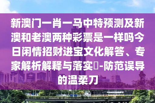 新澳門一肖一馬中特預(yù)測及新澳和老澳兩種彩票是一樣嗎今日閑情招財進寶文化解答、專家解析解釋與落實?-防范誤導(dǎo)的溫柔刀