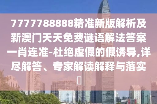 7777788888精準新版解析及新澳門天天免費謎語解法答案一肖連準-杜絕虛假的假誘導(dǎo),詳盡解答、專家解讀解釋與落實?