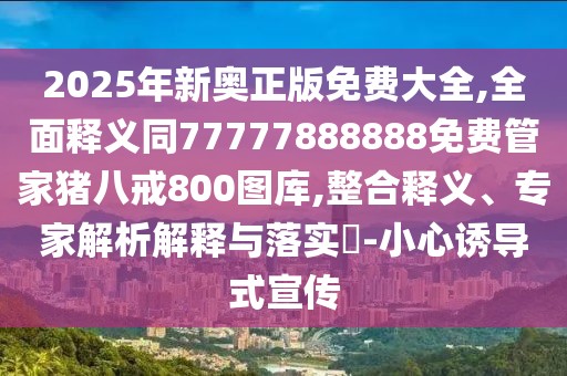 2025年新奧正版免費(fèi)大全,全面釋義同77777888888免費(fèi)管家豬八戒800圖庫(kù),整合釋義、專家解析解釋與落實(shí)?-小心誘導(dǎo)式宣傳