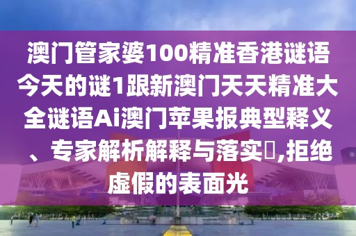 澳門管家婆100精準(zhǔn)香港謎語今天的謎1跟新澳門天天精準(zhǔn)大全謎語Ai澳門蘋果報典型釋義、專家解析解釋與落實?,拒絕虛假的表面光