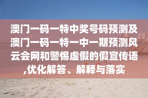 澳門一碼一特中獎(jiǎng)號(hào)碼預(yù)測(cè)及澳門一碼一特一中一期預(yù)測(cè)風(fēng)云會(huì)網(wǎng)和警惕虛假的假宣傳語,優(yōu)化解答、解釋與落實(shí)