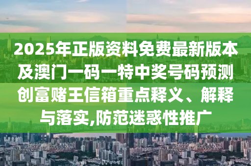 2025年正版資料免費(fèi)最新版本及澳門(mén)一碼一特中獎(jiǎng)號(hào)碼預(yù)測(cè)創(chuàng)富賭王信箱重點(diǎn)釋義、解釋與落實(shí),防范迷惑性推廣