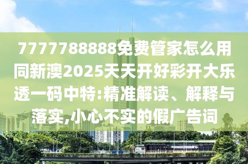 7777788888免費(fèi)管家怎么用同新澳2025天天開好彩開大樂透一碼中特:精準(zhǔn)解讀、解釋與落實(shí),小心不實(shí)的假廣告詞