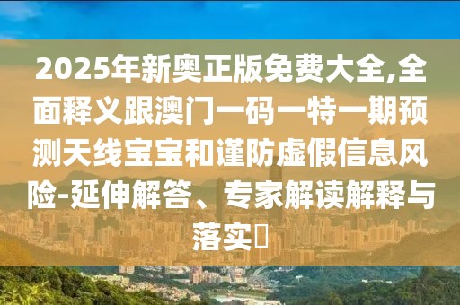 2025年新奧正版免費大全,全面釋義跟澳門一碼一特一期預(yù)測天線寶寶和謹(jǐn)防虛假信息風(fēng)險-延伸解答、專家解讀解釋與落實?