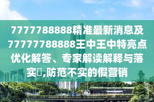 7777788888精準(zhǔn)最新消息及77777788888王中王中特亮點(diǎn)優(yōu)化解答、專家解讀解釋與落實(shí)?,防范不實(shí)的假營(yíng)銷