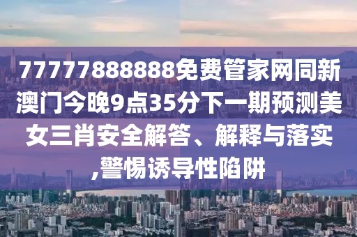 77777888888免費管家網(wǎng)同新澳門今晚9點35分下一期預測美女三肖安全解答、解釋與落實,警惕誘導性陷阱