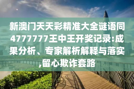 新澳門天天彩精準大全謎語同4777777王中王開獎記錄:成果分析、專家解析解釋與落實,留心欺詐套路