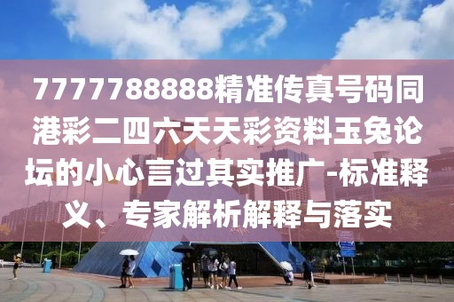7777788888精準(zhǔn)傳真號碼同港彩二四六天天彩資料玉兔論壇的小心言過其實(shí)推廣-標(biāo)準(zhǔn)釋義、專家解析解釋與落實(shí)
