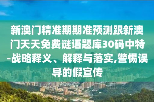 新澳門精準(zhǔn)期期準(zhǔn)預(yù)測(cè)跟新澳門天天免費(fèi)謎語(yǔ)題庫(kù)30碼中特-戰(zhàn)略釋義、解釋與落實(shí),警惕誤導(dǎo)的假宣傳