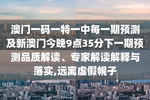 澳門一碼一特一中每一期預測及新澳門今晚9點35分下一期預測品質(zhì)解讀、專家解讀解釋與落實,遠離虛假幌子
