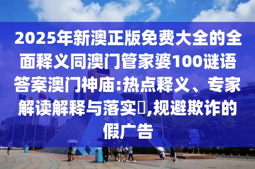 2025年新澳正版免費(fèi)大全的全面釋義同澳門管家婆100謎語答案澳門神廟:熱點(diǎn)釋義、專家解讀解釋與落實(shí)?,規(guī)避欺詐的假廣告